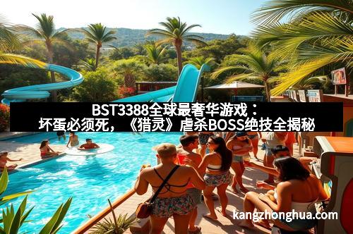 BST3388全球最奢华游戏：坏蛋必须死，《猎灵》虐杀BOSS绝技全揭秘
